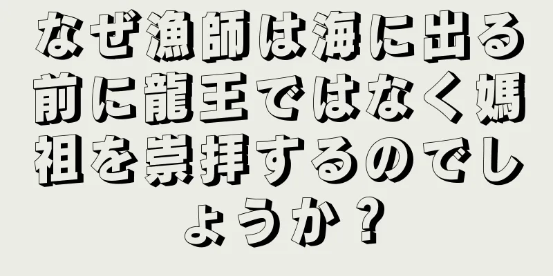 なぜ漁師は海に出る前に龍王ではなく媽祖を崇拝するのでしょうか？