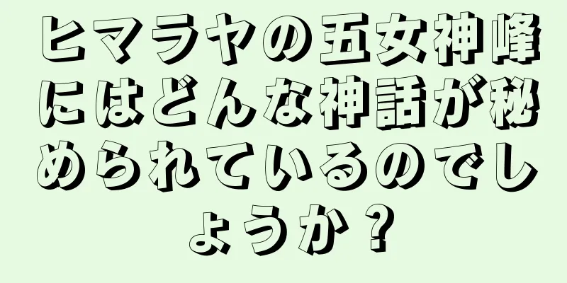 ヒマラヤの五女神峰にはどんな神話が秘められているのでしょうか？