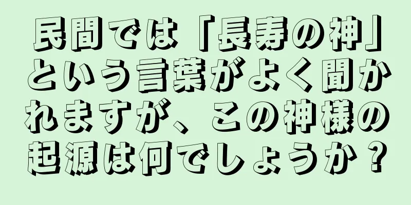 民間では「長寿の神」という言葉がよく聞かれますが、この神様の起源は何でしょうか？