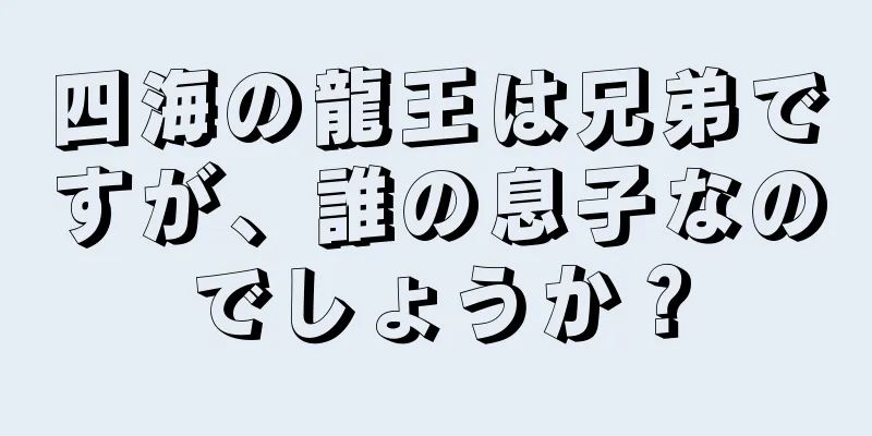 四海の龍王は兄弟ですが、誰の息子なのでしょうか？