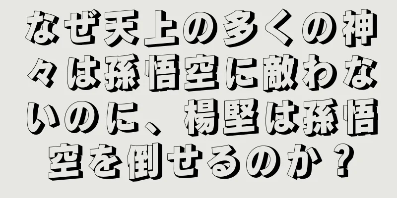 なぜ天上の多くの神々は孫悟空に敵わないのに、楊堅は孫悟空を倒せるのか？