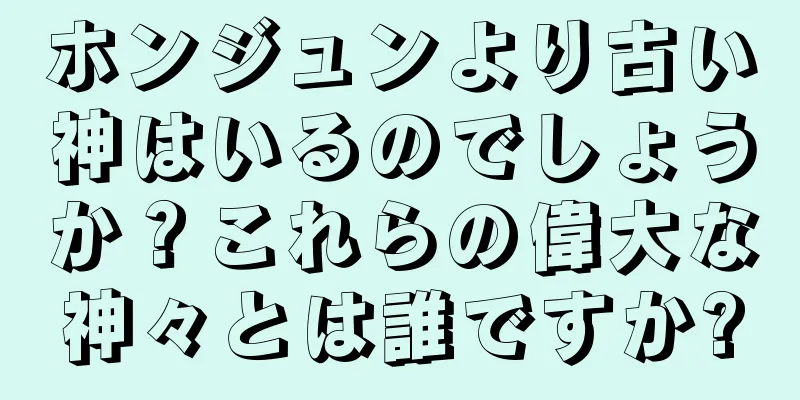 ホンジュンより古い神はいるのでしょうか？これらの偉大な神々とは誰ですか?