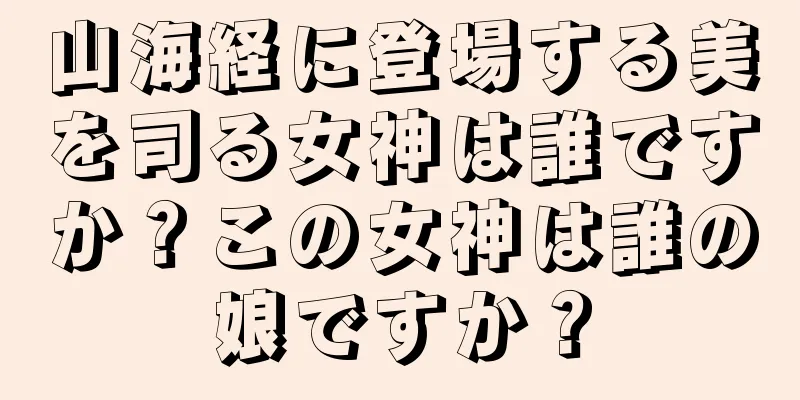 山海経に登場する美を司る女神は誰ですか？この女神は誰の娘ですか？