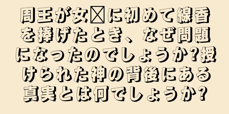 周王が女媧に初めて線香を捧げたとき、なぜ問題になったのでしょうか?授けられた神の背後にある真実とは何でしょうか?