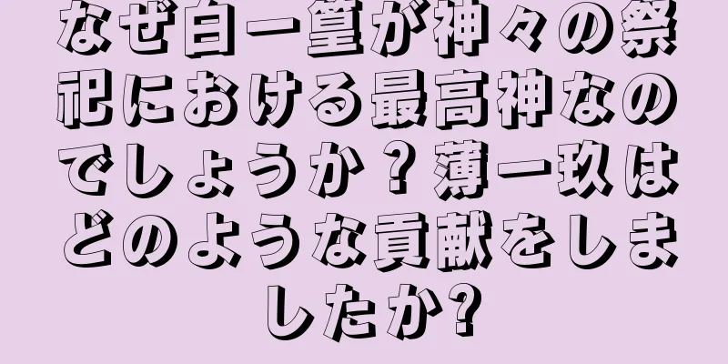 なぜ白一篁が神々の祭祀における最高神なのでしょうか？薄一玖はどのような貢献をしましたか?