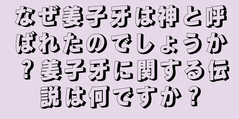 なぜ姜子牙は神と呼ばれたのでしょうか？姜子牙に関する伝説は何ですか？