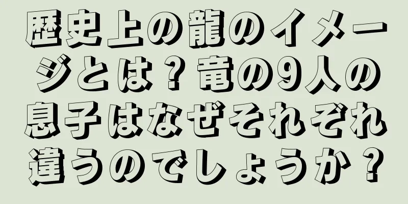 歴史上の龍のイメージとは？竜の9人の息子はなぜそれぞれ違うのでしょうか？