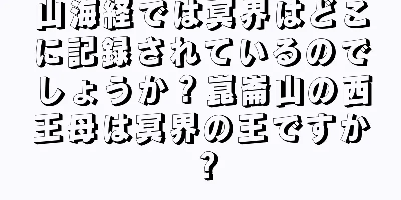 山海経では冥界はどこに記録されているのでしょうか？崑崙山の西王母は冥界の王ですか？