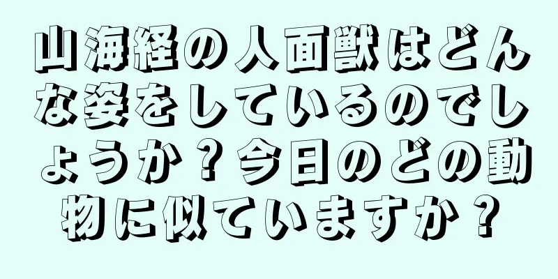 山海経の人面獣はどんな姿をしているのでしょうか？今日のどの動物に似ていますか？
