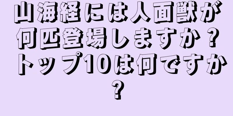 山海経には人面獣が何匹登場しますか？トップ10は何ですか?