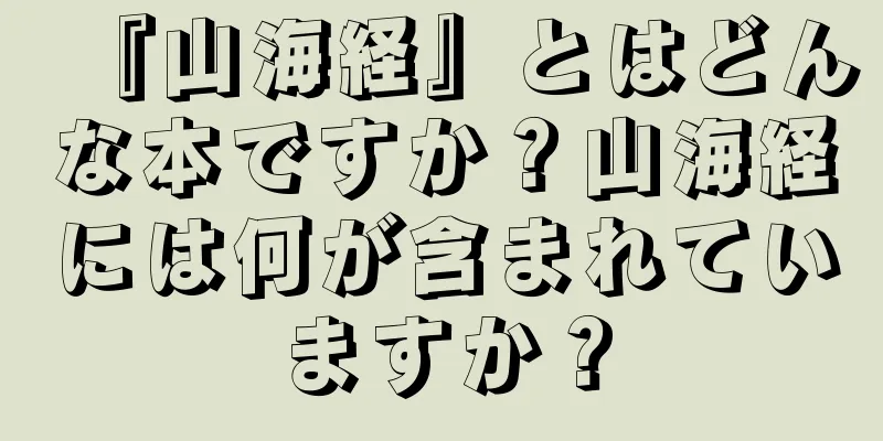 『山海経』とはどんな本ですか？山海経には何が含まれていますか？