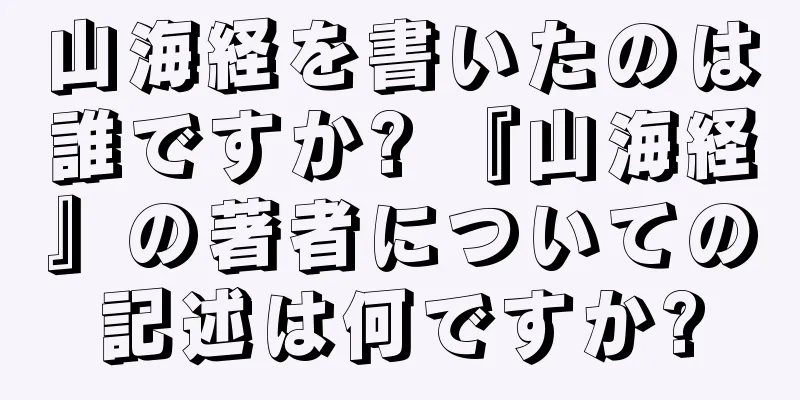 山海経を書いたのは誰ですか? 『山海経』の著者についての記述は何ですか?