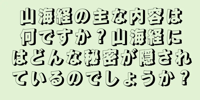 山海経の主な内容は何ですか？山海経にはどんな秘密が隠されているのでしょうか？