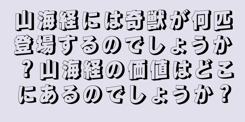 山海経には奇獣が何匹登場するのでしょうか？山海経の価値はどこにあるのでしょうか？