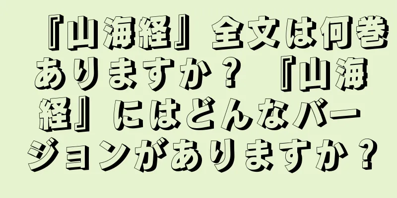 『山海経』全文は何巻ありますか？ 『山海経』にはどんなバージョンがありますか？