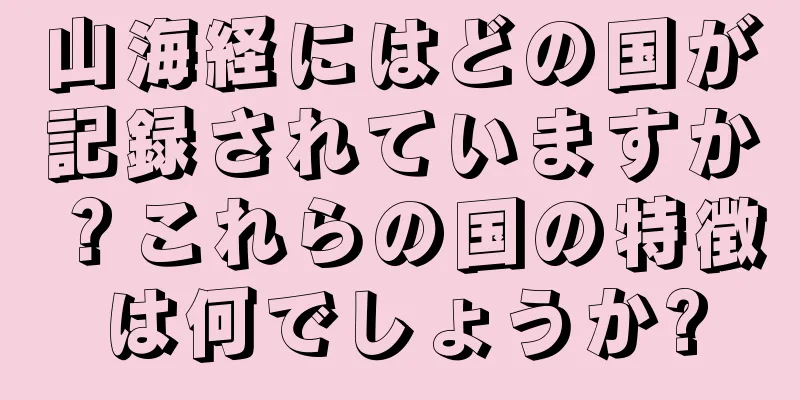 山海経にはどの国が記録されていますか？これらの国の特徴は何でしょうか?