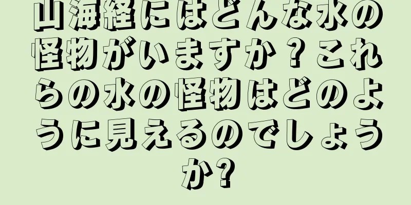 山海経にはどんな水の怪物がいますか？これらの水の怪物はどのように見えるのでしょうか?
