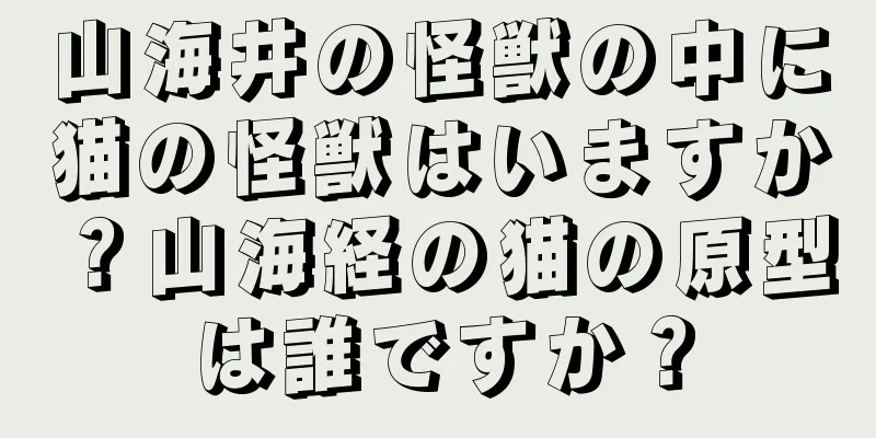 山海井の怪獣の中に猫の怪獣はいますか？山海経の猫の原型は誰ですか？