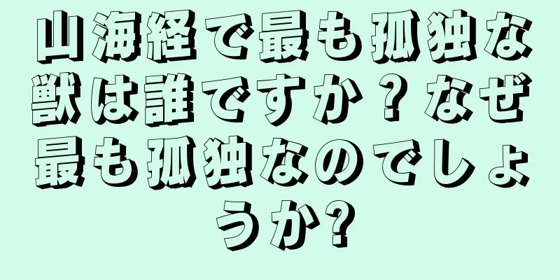 山海経で最も孤独な獣は誰ですか？なぜ最も孤独なのでしょうか?