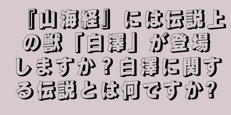『山海経』には伝説上の獣「白澤」が登場しますか？白澤に関する伝説とは何ですか?