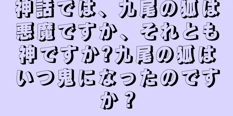 神話では、九尾の狐は悪魔ですか、それとも神ですか?九尾の狐はいつ鬼になったのですか？