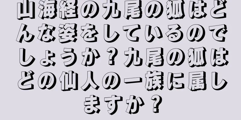 山海経の九尾の狐はどんな姿をしているのでしょうか？九尾の狐はどの仙人の一族に属しますか？