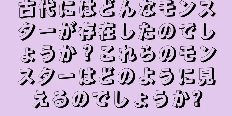 古代にはどんなモンスターが存在したのでしょうか？これらのモンスターはどのように見えるのでしょうか?