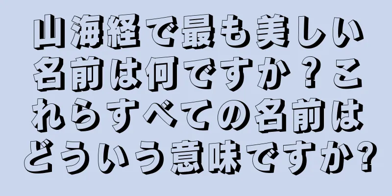 山海経で最も美しい名前は何ですか？これらすべての名前はどういう意味ですか?
