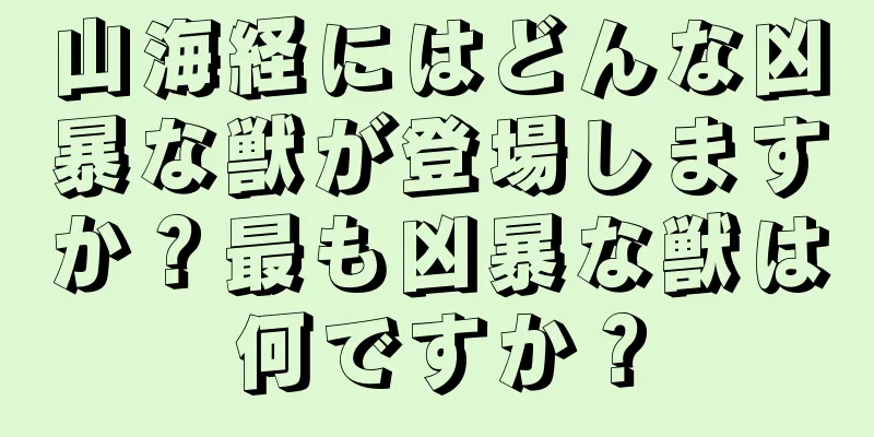 山海経にはどんな凶暴な獣が登場しますか？最も凶暴な獣は何ですか？
