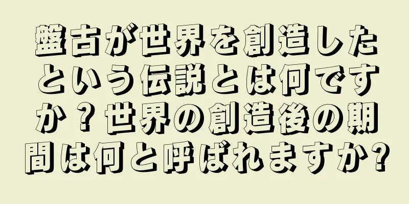 盤古が世界を創造したという伝説とは何ですか？世界の創造後の期間は何と呼ばれますか?