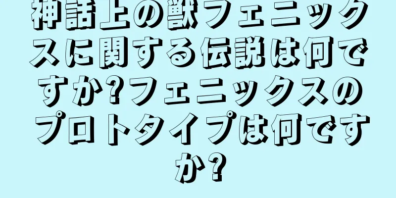 神話上の獣フェニックスに関する伝説は何ですか?フェニックスのプロトタイプは何ですか?