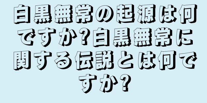 白黒無常の起源は何ですか?白黒無常に関する伝説とは何ですか?