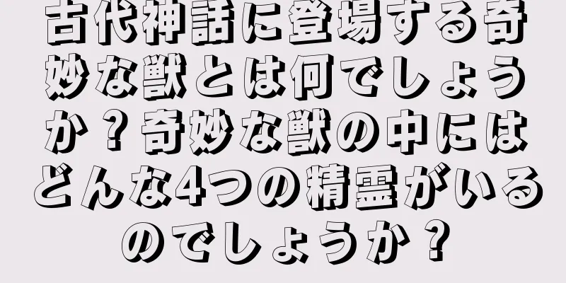 古代神話に登場する奇妙な獣とは何でしょうか？奇妙な獣の中にはどんな4つの精霊がいるのでしょうか？