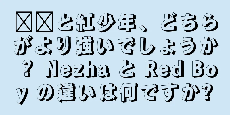 哪吒と紅少年、どちらがより強いでしょうか？ Nezha と Red Boy の違いは何ですか?