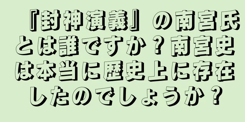『封神演義』の南宮氏とは誰ですか？南宮史は本当に歴史上に存在したのでしょうか？