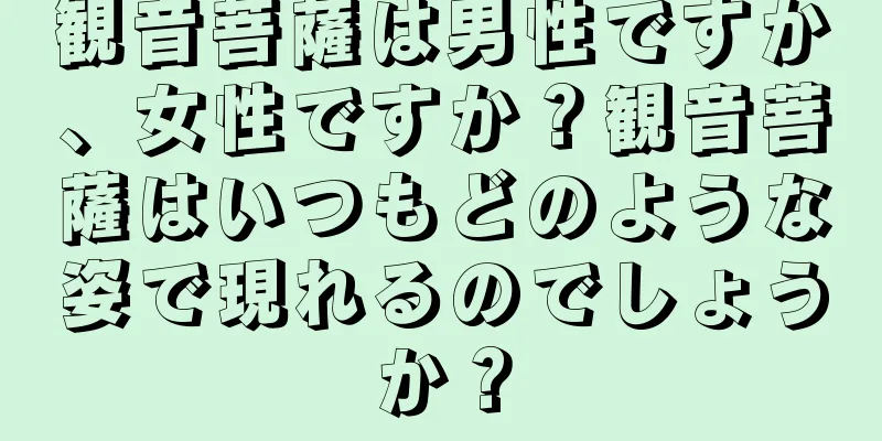 観音菩薩は男性ですか、女性ですか？観音菩薩はいつもどのような姿で現れるのでしょうか？