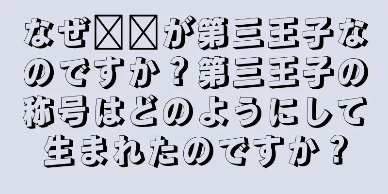 なぜ哪吒が第三王子なのですか？第三王子の称号はどのようにして生まれたのですか？