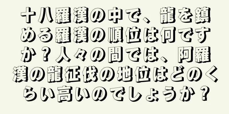 十八羅漢の中で、龍を鎮める羅漢の順位は何ですか？人々の間では、阿羅漢の龍征伐の地位はどのくらい高いのでしょうか？