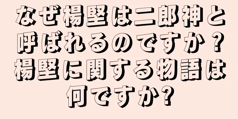 なぜ楊堅は二郎神と呼ばれるのですか？楊堅に関する物語は何ですか?