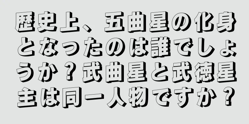 歴史上、五曲星の化身となったのは誰でしょうか？武曲星と武徳星主は同一人物ですか？