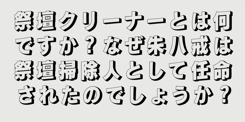 祭壇クリーナーとは何ですか？なぜ朱八戒は祭壇掃除人として任命されたのでしょうか？