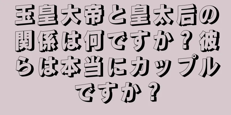 玉皇大帝と皇太后の関係は何ですか？彼らは本当にカップルですか？