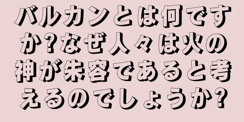 バルカンとは何ですか?なぜ人々は火の神が朱容であると考えるのでしょうか?