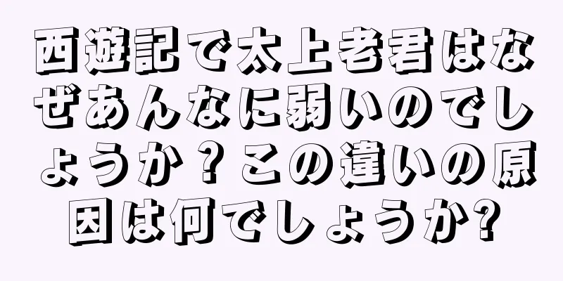 西遊記で太上老君はなぜあんなに弱いのでしょうか？この違いの原因は何でしょうか?