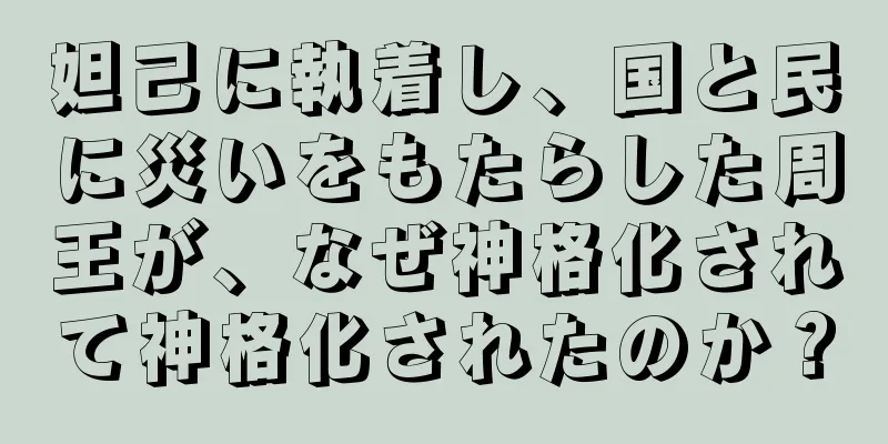 妲己に執着し、国と民に災いをもたらした周王が、なぜ神格化されて神格化されたのか？