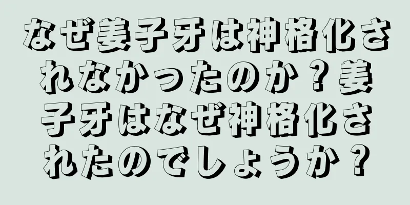 なぜ姜子牙は神格化されなかったのか？姜子牙はなぜ神格化されたのでしょうか？