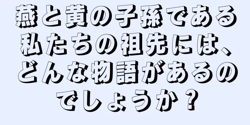 燕と黄の子孫である私たちの祖先には、どんな物語があるのでしょうか？