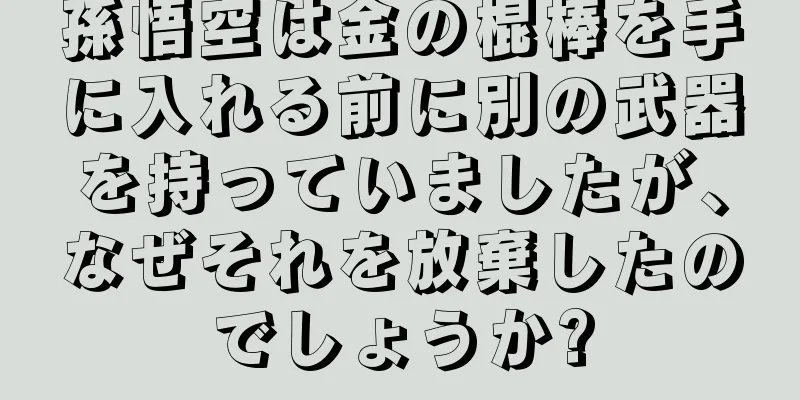 孫悟空は金の棍棒を手に入れる前に別の武器を持っていましたが、なぜそれを放棄したのでしょうか?