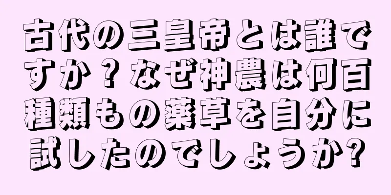古代の三皇帝とは誰ですか？なぜ神農は何百種類もの薬草を自分に試したのでしょうか?