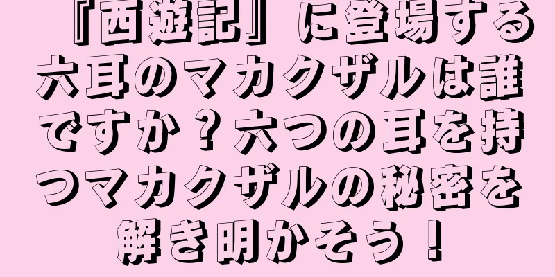 『西遊記』に登場する六耳のマカクザルは誰ですか？六つの耳を持つマカクザルの秘密を解き明かそう！